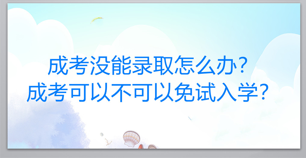 成考没能录取怎么办？成考可以不可以免试入学？