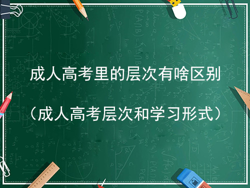 成人高考里的层次有啥区别 成人高考里的层次有啥区别