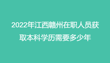 2022年江西赣州在职人员获取本科学历需要多少年