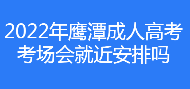 2022鹰潭市成人高考考场是就近安排吗?