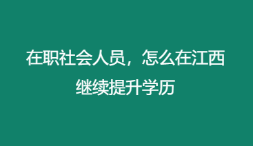 在职社会人员，怎么在江西继续提升学历