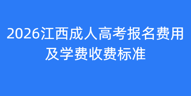 2026江西成人高考报名费用及学费收费标准 2026江西成人高考报名费用及学费收费标准